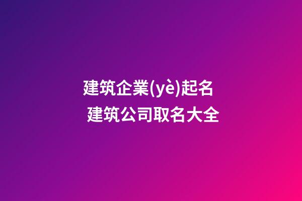 建筑企業(yè)起名 建筑公司取名大全-第1張-公司起名-玄機派